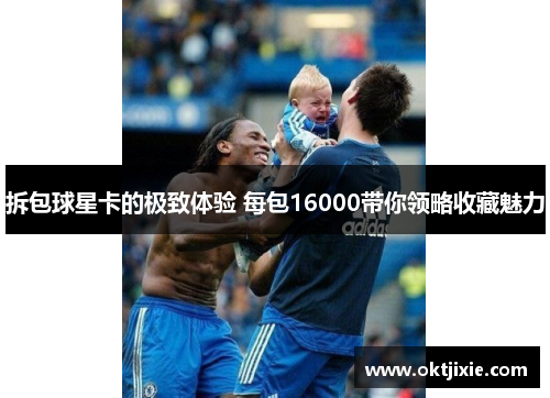 拆包球星卡的极致体验 每包16000带你领略收藏魅力