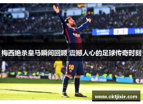 梅西绝杀皇马瞬间回顾 震撼人心的足球传奇时刻