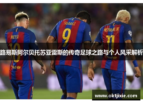 路易斯阿尔贝托苏亚雷斯的传奇足球之路与个人风采解析
