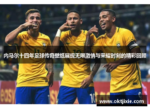 内马尔十四年足球传奇壁纸展现无限激情与荣耀时刻的精彩回顾