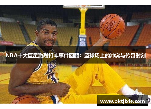NBA十大巨星激烈打斗事件回顾：篮球场上的冲突与传奇时刻