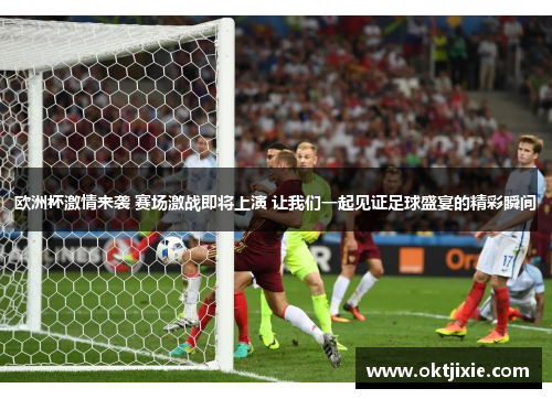 欧洲杯激情来袭 赛场激战即将上演 让我们一起见证足球盛宴的精彩瞬间