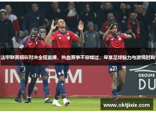 法甲联赛精彩对决全程直播，热血赛事不容错过，尽享足球魅力与激情时刻
