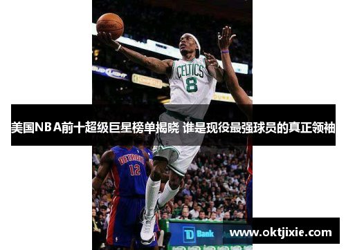 美国NBA前十超级巨星榜单揭晓 谁是现役最强球员的真正领袖