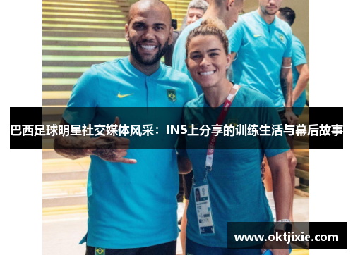 巴西足球明星社交媒体风采：INS上分享的训练生活与幕后故事