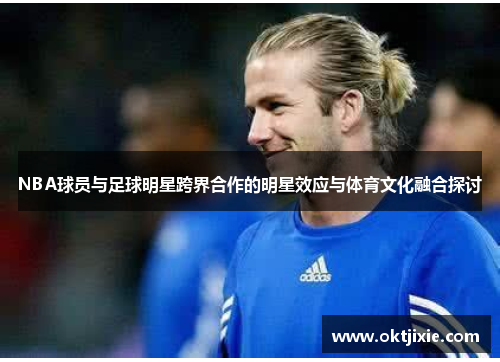 NBA球员与足球明星跨界合作的明星效应与体育文化融合探讨