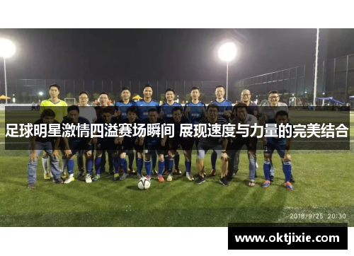 足球明星激情四溢赛场瞬间 展现速度与力量的完美结合