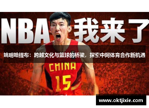 姚明哈提布：跨越文化与篮球的桥梁，探索中阿体育合作新机遇