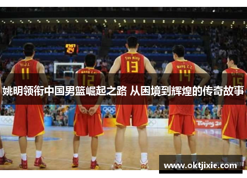 姚明领衔中国男篮崛起之路 从困境到辉煌的传奇故事