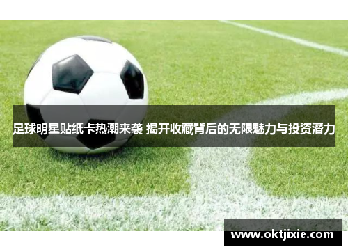 足球明星贴纸卡热潮来袭 揭开收藏背后的无限魅力与投资潜力
