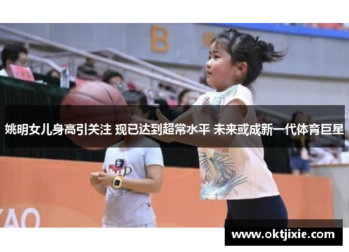 姚明女儿身高引关注 现已达到超常水平 未来或成新一代体育巨星