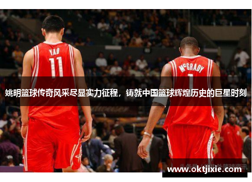 姚明篮球传奇风采尽显实力征程，铸就中国篮球辉煌历史的巨星时刻