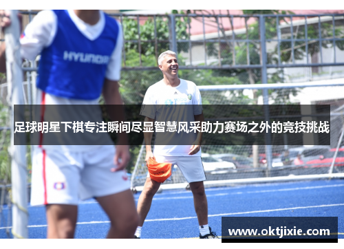 足球明星下棋专注瞬间尽显智慧风采助力赛场之外的竞技挑战