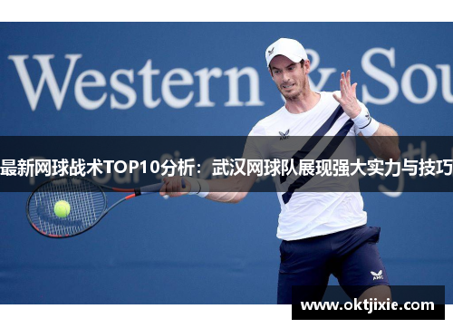 最新网球战术TOP10分析：武汉网球队展现强大实力与技巧
