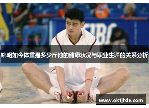 姚明如今体重是多少斤他的健康状况与职业生涯的关系分析