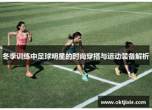 冬季训练中足球明星的时尚穿搭与运动装备解析
