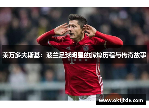 莱万多夫斯基：波兰足球明星的辉煌历程与传奇故事