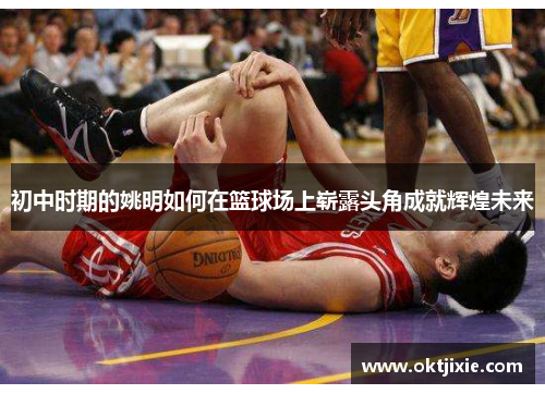 初中时期的姚明如何在篮球场上崭露头角成就辉煌未来