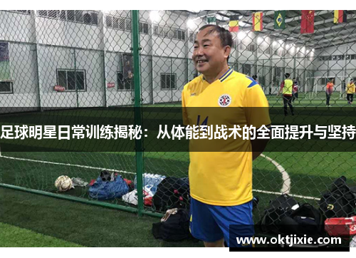 足球明星日常训练揭秘：从体能到战术的全面提升与坚持