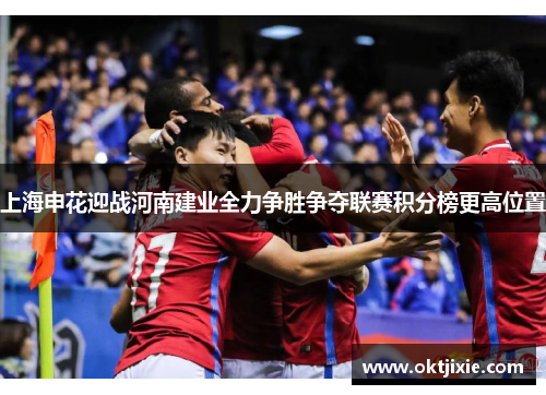 上海申花迎战河南建业全力争胜争夺联赛积分榜更高位置