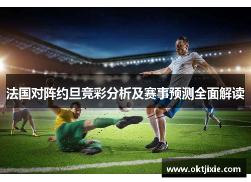 法国对阵约旦竞彩分析及赛事预测全面解读
