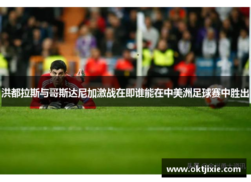 洪都拉斯与哥斯达尼加激战在即谁能在中美洲足球赛中胜出